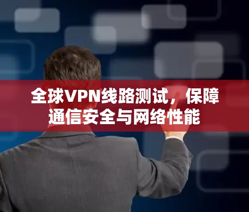 全球VPN线路测试,保障通信安全与网络性能 全球VPN线路测试,保障通信安全与网络性能