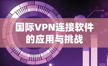 国际VPN连接软件的应用与挑战 国际VPN连接软件的应用与挑战