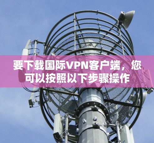 要下载国际VPN客户端,您可以按照以下步骤操作 要下载国际VPN客户端,您可以按照以下步骤操作