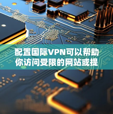 配置国际VPN可以帮助你访问受限的网站或提高网络安全。以下是详细的步骤指南 配置国际VPN可以帮助你访问受限的网站或提高网络安全。以下是详细的步骤指南