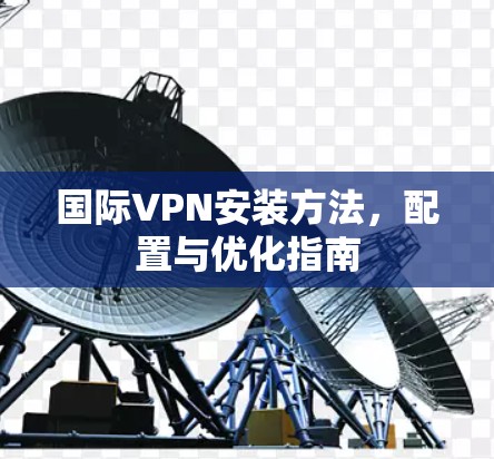 国际VPN安装方法,配置与优化指南 国际VPN安装方法,配置与优化指南