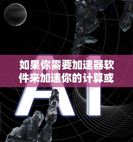 如果你需要加速器软件来加速你的计算或数据处理任务，以下是一些常用且强大的加速器软件推荐，涵盖了多种场景和需求。这些加速器可以帮助你提高性能、减少计算时间或处理大规模数据