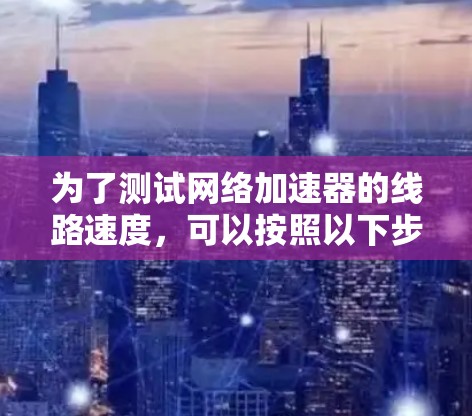 为了测试网络加速器的线路速度,可以按照以下步骤进行 为了测试网络加速器的线路速度,可以按照以下步骤进行