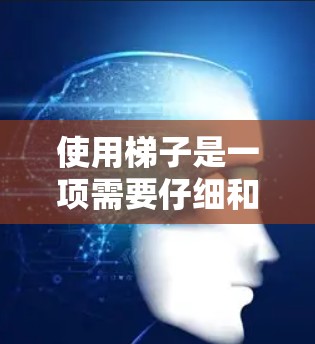 使用梯子是一项需要仔细和安全的操作,以下是一份详细的使用指南 使用梯子是一项需要仔细和安全的操作,以下是一份详细的使用指南