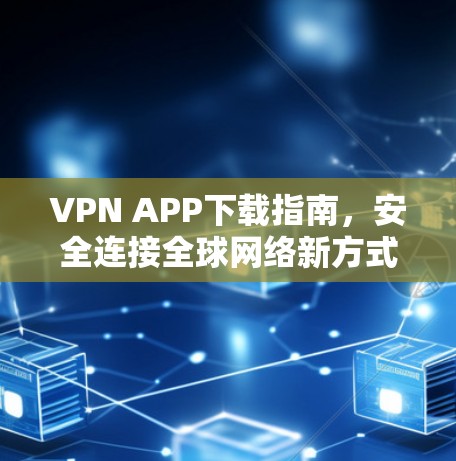 VPN APP下载指南,安全连接全球网络新方式 VPN APP下载指南,安全连接全球网络新方式
