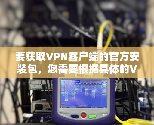 要获取VPN客户端的官方安装包,您需要根据具体的VPN服务提供商和所需的客户端类型进行操作。以下是一些常见的步骤和注意事项 要获取VPN客户端的官方安装包,您需要根据具体的VPN服务提供商和所需的客户端类型进行操作。以下是一些常见的步骤和注意事项