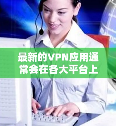 最新的VPN应用通常会在各大平台上发布更新,确保用户能享受最新的功能和性能。以下是一些知名VPN服务及其最新版本的信息 最新的VPN应用通常会在各大平台上发布更新,确保用户能享受最新的功能和性能。以下是一些知名VPN服务及其最新版本的信息