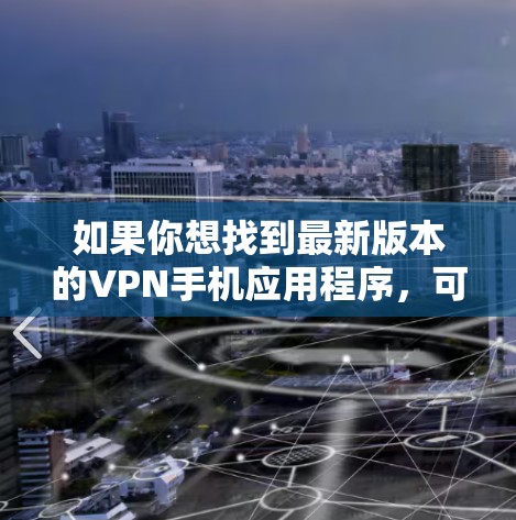 如果你想找到最新版本的VPN手机应用程序,可以参考以下几款知名的VPN服务提供商,并确保你使用的是他们最新版本的应用程序