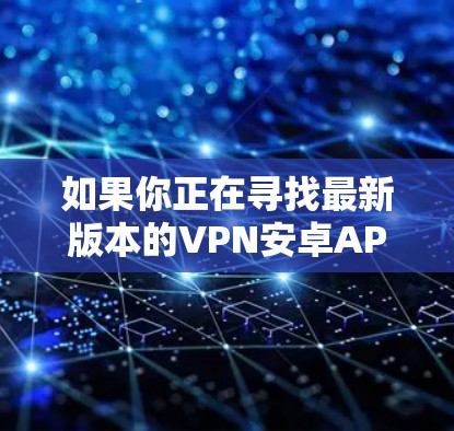 如果你正在寻找最新版本的VPN安卓APP,可以参考以下几款知名的VPN服务提供商及其最新版本 如果你正在寻找最新版本的VPN安卓APP,可以参考以下几款知名的VPN服务提供商及其最新版本