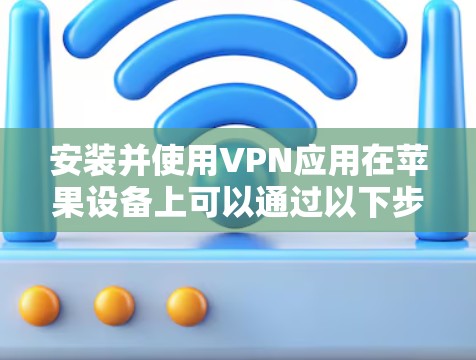 安装并使用VPN应用在苹果设备上可以通过以下步骤完成