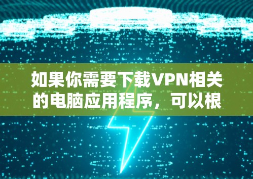 如果你需要下载VPN相关的电脑应用程序,可以根据你的具体需求选择合适的VPN类型和服务提供商。以下是一些常用的VPN服务和应用程序的下载链接 如果你需要下载VPN相关的电脑应用程序,可以根据你的具体需求选择合适的VPN类型和服务提供商。以下是一些常用的VPN服务和应用程序的下载链接