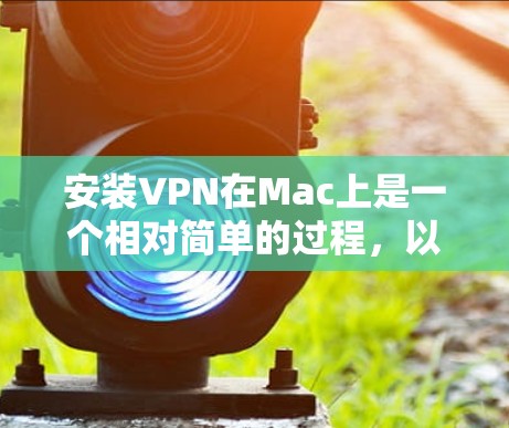 安装VPN在Mac上是一个相对简单的过程，以下是详细的步骤指南