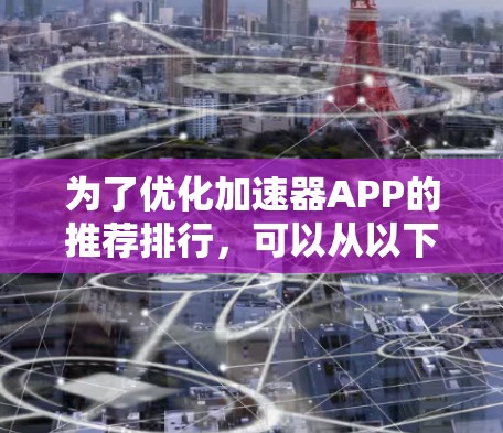 为了优化加速器APP的推荐排行,可以从以下几个方面进行调整和扩展 为了优化加速器APP的推荐排行,可以从以下几个方面进行调整和扩展