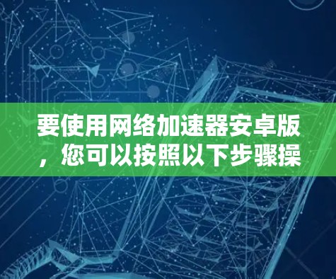 要使用网络加速器安卓版,您可以按照以下步骤操作 要使用网络加速器安卓版,您可以按照以下步骤操作