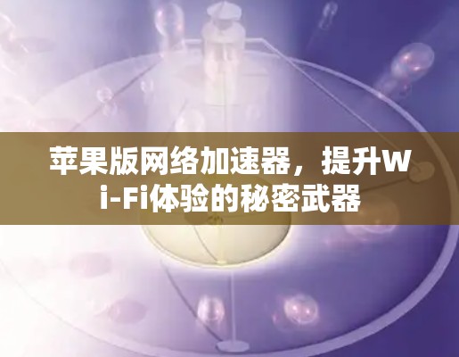 苹果版网络加速器,提升Wi-Fi体验的秘密武器