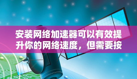 安装网络加速器可以有效提升你的网络速度,但需要按照以下步骤进行,以确保顺利完成并获得最佳效果
