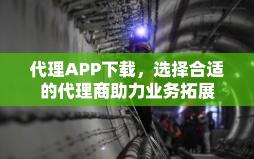 代理APP下载，选择合适的代理商助力业务拓展
