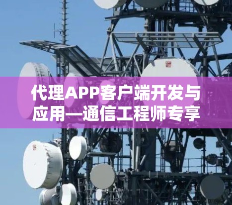 代理APP客户端开发与应用—通信工程师专享 代理APP客户端开发与应用—通信工程师专享