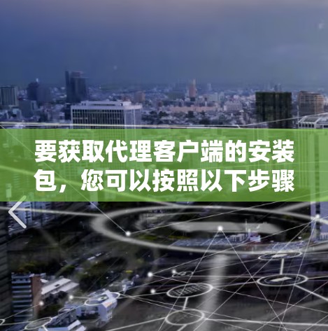 要获取代理客户端的安装包，您可以按照以下步骤操作