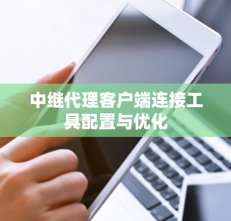 中继代理客户端连接工具配置与优化 中继代理客户端连接工具配置与优化