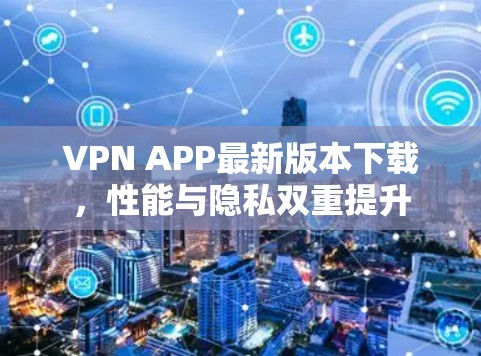 VPN APP最新版本下载,性能与隐私双重提升 VPN APP最新版本下载,性能与隐私双重提升