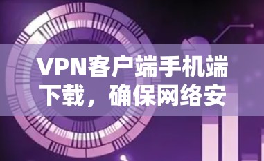 VPN客户端手机端下载,确保网络安全的简单方法 VPN客户端手机端下载,确保网络安全的简单方法