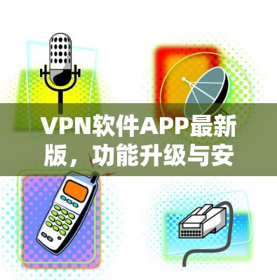 VPN软件APP最新版，功能升级与安全性能分析