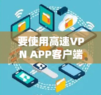 要使用高速VPN APP客户端,用户可以按照以下步骤进行操作 要使用高速VPN APP客户端,用户可以按照以下步骤进行操作