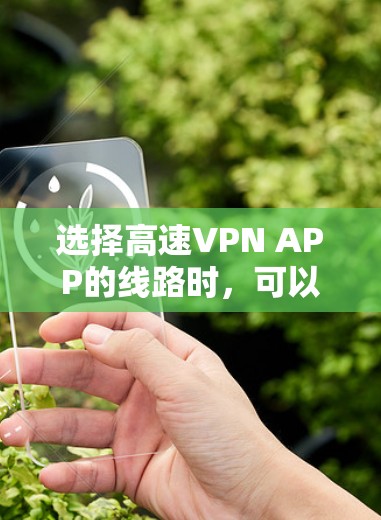 选择高速VPN APP的线路时,可以从以下几个方面考虑,以确保VPN的速度和连接稳定 选择高速VPN APP的线路时,可以从以下几个方面考虑,以确保VPN的速度和连接稳定