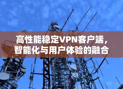 高性能稳定VPN客户端,智能化与用户体验的融合 高性能稳定VPN客户端,智能化与用户体验的融合