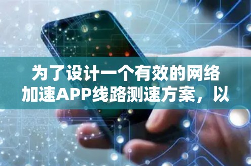 为了设计一个有效的网络加速APP线路测速方案,以下是详细的步骤和考虑因素 为了设计一个有效的网络加速APP线路测速方案,以下是详细的步骤和考虑因素
