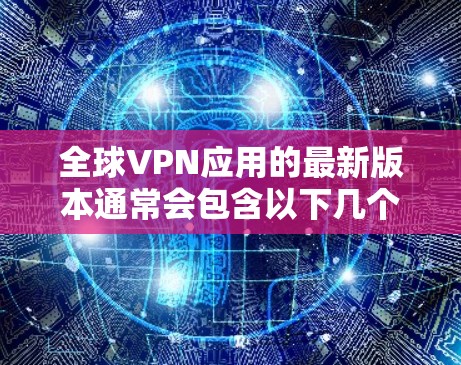 全球VPN应用的最新版本通常会包含以下几个方面的改进和更新 全球VPN应用的最新版本通常会包含以下几个方面的改进和更新