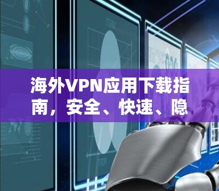 海外VPN应用下载指南,安全、快速、隐私保护 海外VPN应用下载指南,安全、快速、隐私保护