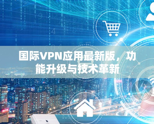 国际VPN应用最新版,功能升级与技术革新 国际VPN应用最新版,功能升级与技术革新