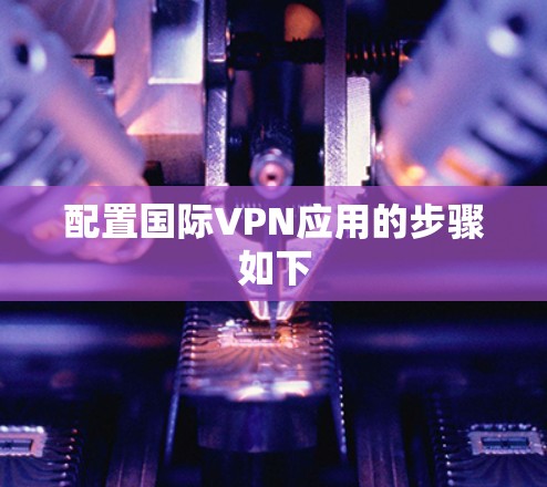 配置国际VPN应用的步骤如下 配置国际VPN应用的步骤如下