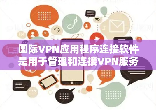 国际VPN应用程序连接软件是用于管理和连接VPN服务的工具，帮助用户在网络限制下访问受限内容。以下是关于这些软件的详细介绍和操作指南