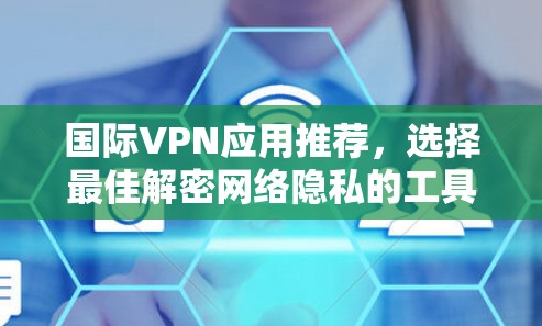 国际VPN应用推荐，选择最佳解密网络隐私的工具