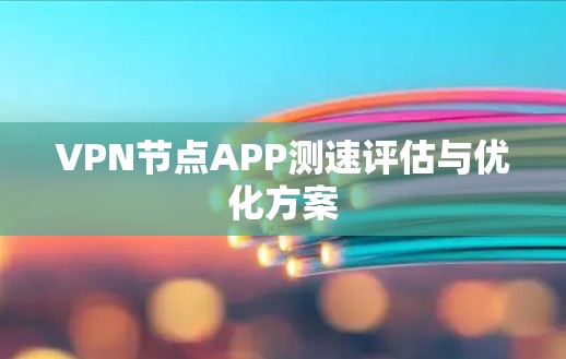 VPN节点APP测速评估与优化方案 VPN节点APP测速评估与优化方案