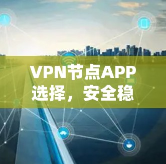 VPN节点APP选择,安全稳定与用户体验的平衡之道 VPN节点APP选择,安全稳定与用户体验的平衡之道