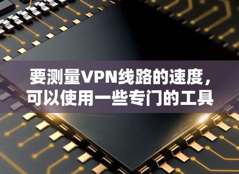 要测量VPN线路的速度,可以使用一些专门的工具或应用程序来测试VPN连接的速度和稳定性。以下是一些常用的方法和工具 要测量VPN线路的速度,可以使用一些专门的工具或应用程序来测试VPN连接的速度和稳定性。以下是一些常用的方法和工具