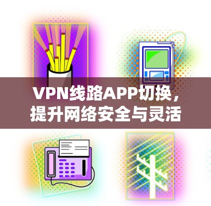 VPN线路APP切换,提升网络安全与灵活性 VPN线路APP切换,提升网络安全与灵活性