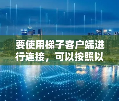 要使用梯子客户端进行连接,可以按照以下步骤操作 要使用梯子客户端进行连接,可以按照以下步骤操作