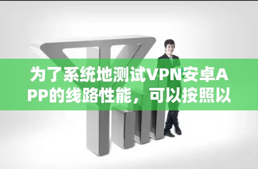 为了系统地测试VPN安卓APP的线路性能，可以按照以下步骤进行