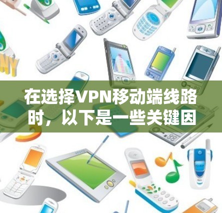 在选择VPN移动端线路时,以下是一些关键因素和步骤,帮助你做出明智的选择 在选择VPN移动端线路时,以下是一些关键因素和步骤,帮助你做出明智的选择