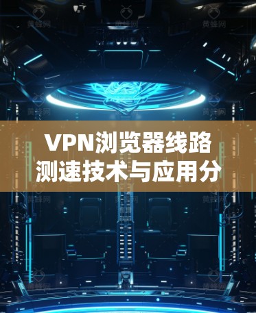 VPN浏览器线路测速技术与应用分析