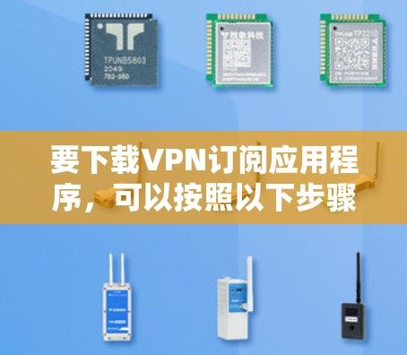 要下载VPN订阅应用程序,可以按照以下步骤操作 要下载VPN订阅应用程序,可以按照以下步骤操作