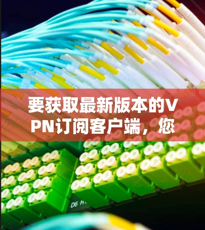要获取最新版本的VPN订阅客户端，您可以按照以下步骤操作