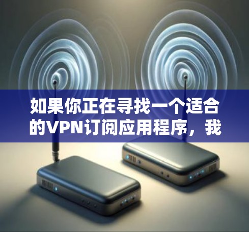 如果你正在寻找一个适合的VPN订阅应用程序,我可以推荐一些在安全性、隐私保护以及用户体验方面表现不错的选项。以下是一些受欢迎且评分较高的VPN服务提供商及其应用 如果你正在寻找一个适合的VPN订阅应用程序,我可以推荐一些在安全性、隐私保护以及用户体验方面表现不错的选项。以下是一些受欢迎且评分较高的VPN服务提供商及其应用