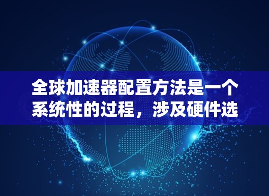 全球加速器配置方法是一个系统性的过程，涉及硬件选择、软件配置、系统优化和持续管理。以下是详细的步骤指南，帮助您高效配置和利用全球加速器