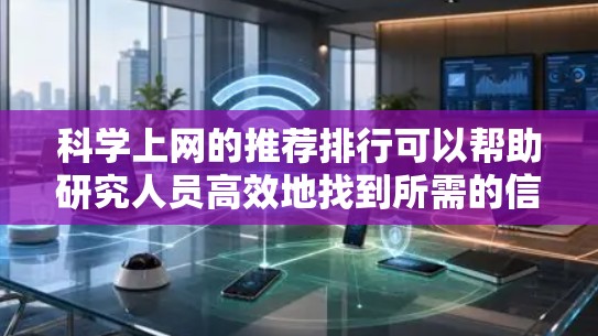 科学上网的推荐排行可以帮助研究人员高效地找到所需的信息。以下是基于不同类别的推荐平台